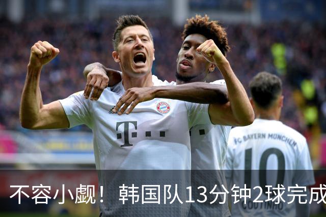 不容小觑！韩国队13分钟2球完成逆转 世界杯三连胜欧洲球队
