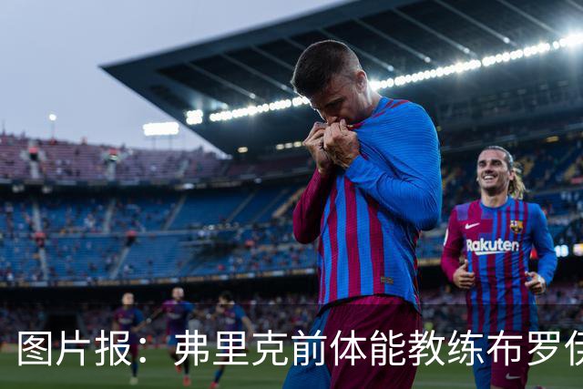 图片报：弗里克前体能教练布罗伊希无意加盟巴萨